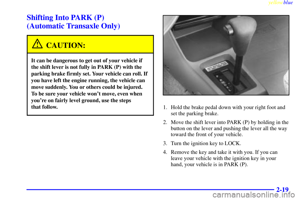 CHEVROLET METRO 1999 2.G Owners Manual yellowblue     
2-19
Shifting Into PARK (P) 
(Automatic Transaxle Only)
CAUTION:
It can be dangerous to get out of your vehicle if
the shift lever is not fully in PARK (P) with the
parking brake firml