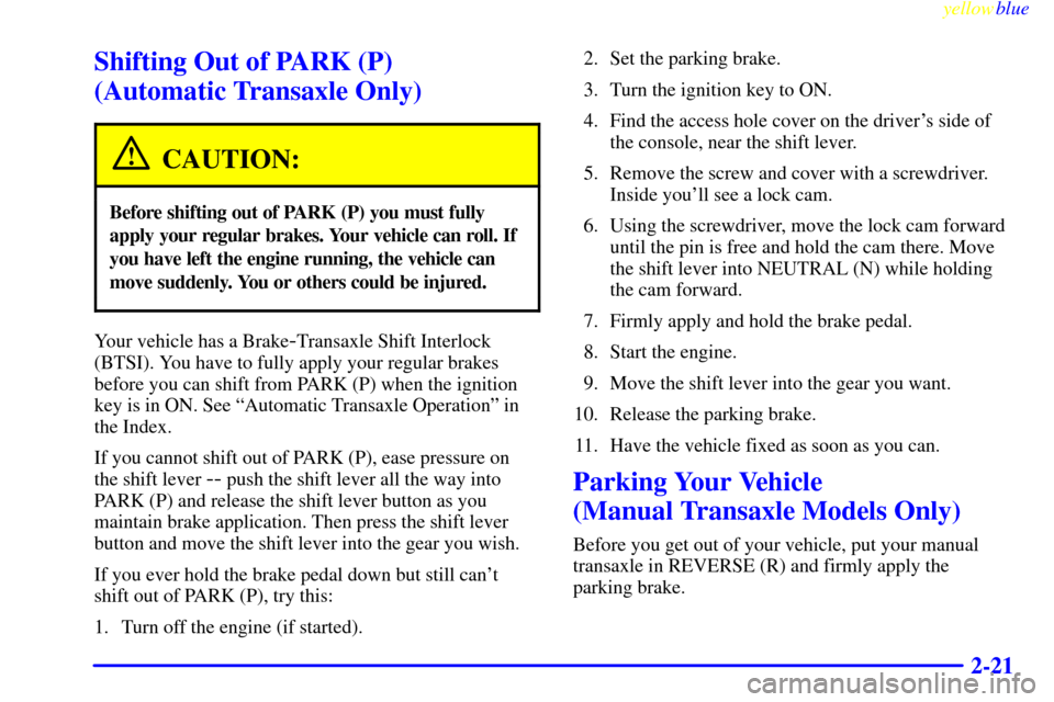 CHEVROLET METRO 1999 2.G Owners Manual yellowblue     
2-21
Shifting Out of PARK (P) 
(Automatic Transaxle Only)
CAUTION:
Before shifting out of PARK (P) you must fully
apply your regular brakes. Your vehicle can roll. If
you have left the