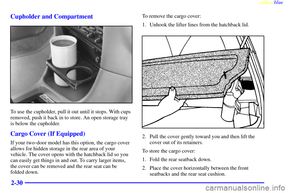 CHEVROLET METRO 1999 2.G Owners Manual yellowblue     
2-30 Cupholder and Compartment
To use the cupholder, pull it out until it stops. With cups
removed, push it back in to store. An open storage tray
is below the cupholder.
Cargo Cover (