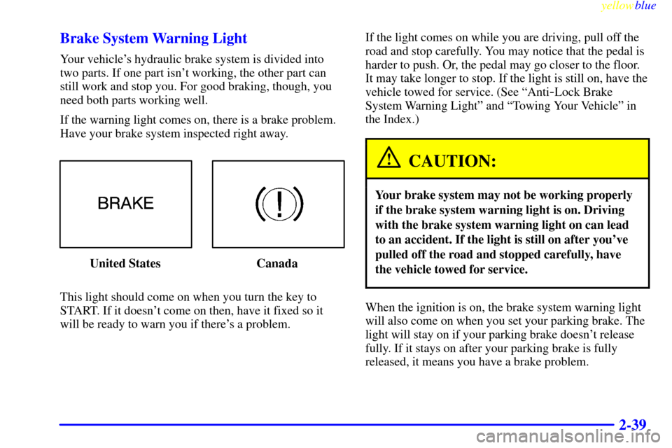 CHEVROLET METRO 1999 2.G Owners Manual yellowblue     
2-39 Brake System Warning Light
Your vehicles hydraulic brake system is divided into
two parts. If one part isnt working, the other part can
still work and stop you. For good braking