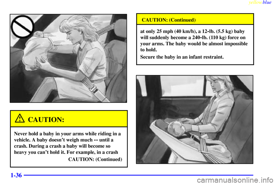 CHEVROLET MONTE CARLO 1999 5.G Owners Manual yellowblue     
1-36
CAUTION:
Never hold a baby in your arms while riding in a
vehicle. A baby doesnt weigh much 
-- until a
crash. During a crash a baby will become so
heavy you cant hold it. For e