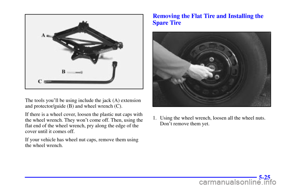 CHEVROLET MONTE CARLO 2001 6.G Owners Manual 5-25
The tools youll be using include the jack (A) extension
and protector/guide (B) and wheel wrench (C).
If there is a wheel cover, loosen the plastic nut caps with
the wheel wrench. They wont com