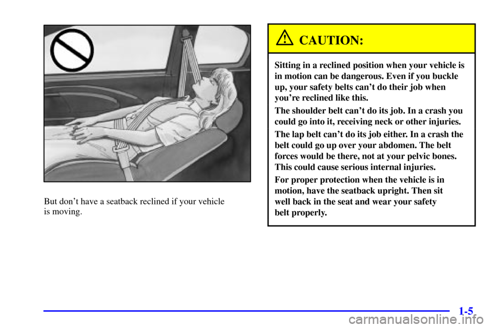 CHEVROLET MONTE CARLO 2002 6.G Owners Manual 1-5
But dont have a seatback reclined if your vehicle 
is moving.
CAUTION:
Sitting in a reclined position when your vehicle is
in motion can be dangerous. Even if you buckle
up, your safety belts can