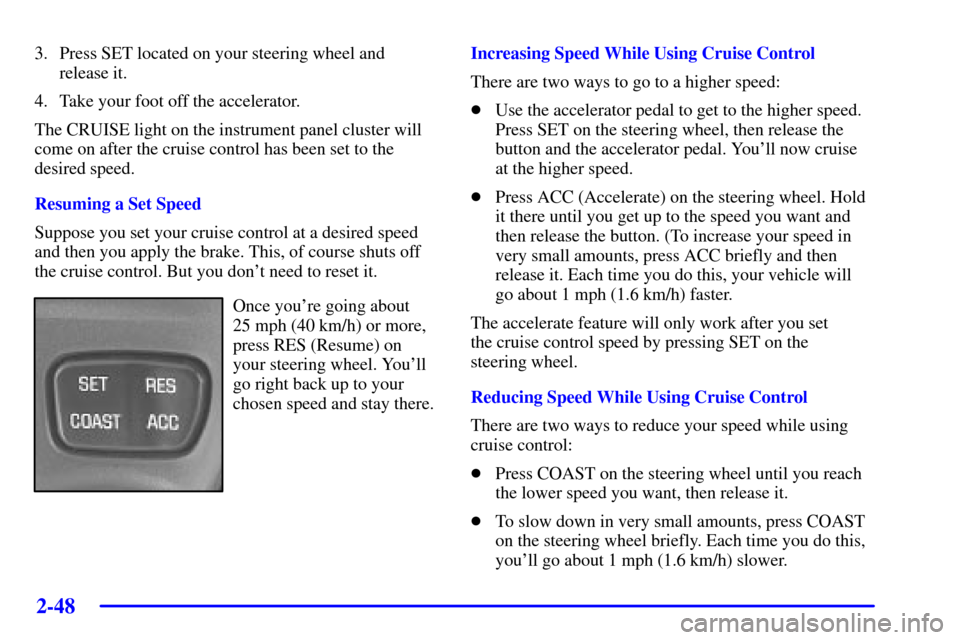 CHEVROLET MONTE CARLO 2002 6.G Owners Manual 2-48
3. Press SET located on your steering wheel and
release it.
4. Take your foot off the accelerator.
The CRUISE light on the instrument panel cluster will
come on after the cruise control has been CHEVROLET MONTE CARLO 2002 6.G Owners Manual 2-48
3. Press SET located on your steering wheel and
release it.
4. Take your foot off the accelerator.
The CRUISE light on the instrument panel cluster will
come on after the cruise control has been