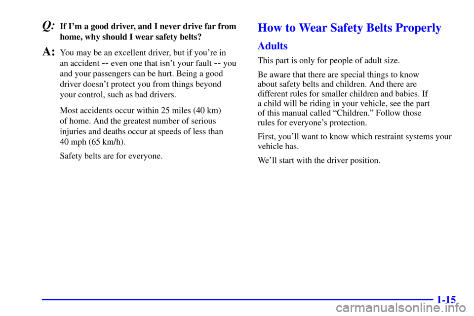 CHEVROLET MONTE CARLO 2002 6.G Owners Manual 1-15
Q:If Im a good driver, and I never drive far from
home, why should I wear safety belts?
A:You may be an excellent driver, but if youre in 
an accident 
-- even one that isnt your fault -- you
