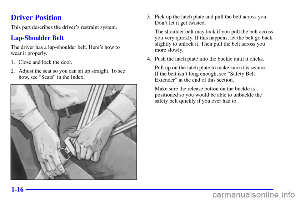 CHEVROLET MONTE CARLO 2002 6.G Owners Manual 1-16
Driver Position
This part describes the drivers restraint system.
Lap-Shoulder Belt
The driver has a lap-shoulder belt. Heres how to 
wear it properly.
1. Close and lock the door.
2. Adjust the