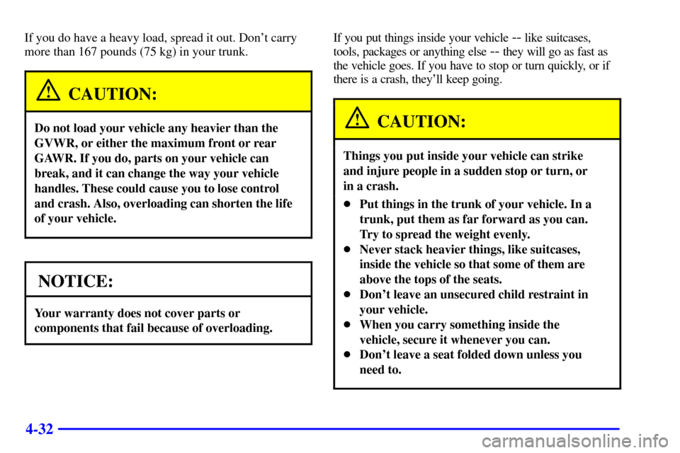 CHEVROLET MONTE CARLO 2002 6.G Owners Manual 4-32
If you do have a heavy load, spread it out. Dont carry
more than 167 pounds (75 kg) in your trunk.
CAUTION:
Do not load your vehicle any heavier than the
GVWR, or either the maximum front or rea CHEVROLET MONTE CARLO 2002 6.G Owners Manual 4-32
If you do have a heavy load, spread it out. Dont carry
more than 167 pounds (75 kg) in your trunk.
CAUTION:
Do not load your vehicle any heavier than the
GVWR, or either the maximum front or rea