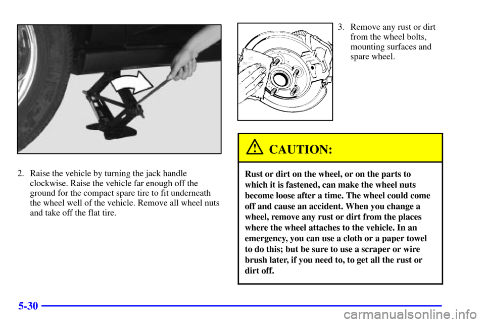 CHEVROLET MONTE CARLO 2002 6.G Owners Manual 5-30
2. Raise the vehicle by turning the jack handle
clockwise. Raise the vehicle far enough off the
ground for the compact spare tire to fit underneath
the wheel well of the vehicle. Remove all wheel