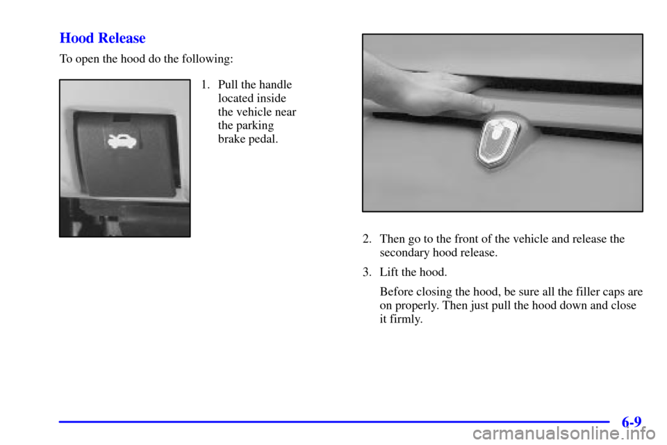 CHEVROLET MONTE CARLO 2002 6.G Owners Manual 6-9 Hood Release
To open the hood do the following:
1. Pull the handle
located inside 
the vehicle near 
the parking 
brake pedal.
2. Then go to the front of the vehicle and release the
secondary hood