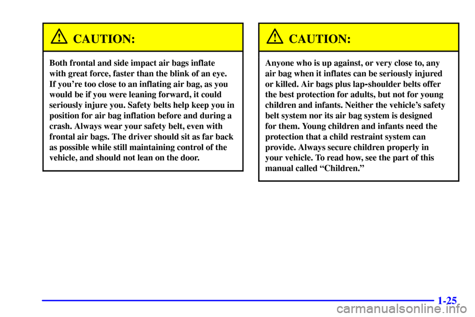 CHEVROLET MONTE CARLO 2002 6.G Owners Manual 1-25
CAUTION:
Both frontal and side impact air bags inflate
with great force, faster than the blink of an eye.
If youre too close to an inflating air bag, as you
would be if you were leaning forwar CHEVROLET MONTE CARLO 2002 6.G Owners Manual 1-25
CAUTION:
Both frontal and side impact air bags inflate
with great force, faster than the blink of an eye.
If youre too close to an inflating air bag, as you
would be if you were leaning forwar