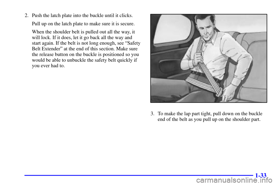 CHEVROLET MONTE CARLO 2002 6.G Owners Manual 1-33
2. Push the latch plate into the buckle until it clicks.
Pull up on the latch plate to make sure it is secure.
When the shoulder belt is pulled out all the way, it
will lock. If it does, let it g