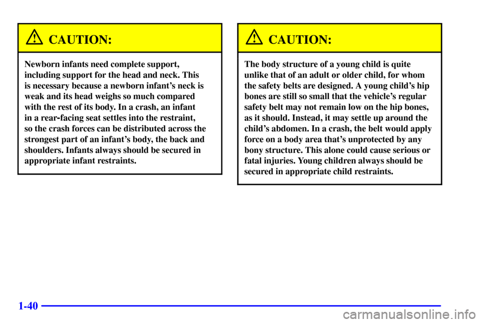 CHEVROLET MONTE CARLO 2002 6.G Owners Manual 1-40
CAUTION:
Newborn infants need complete support,
including support for the head and neck. This
is necessary because a newborn infants neck is
weak and its head weighs so much compared
with the CHEVROLET MONTE CARLO 2002 6.G Owners Manual 1-40
CAUTION:
Newborn infants need complete support,
including support for the head and neck. This
is necessary because a newborn infants neck is
weak and its head weighs so much compared
with the