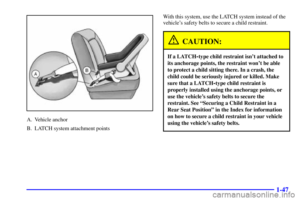 CHEVROLET MONTE CARLO 2002 6.G Owners Manual 1-47
A. Vehicle anchor
B. LATCH system attachment pointsWith this system, use the LATCH system instead of the
vehicles safety belts to secure a child restraint.
CAUTION:
If a LATCH-type child restrai