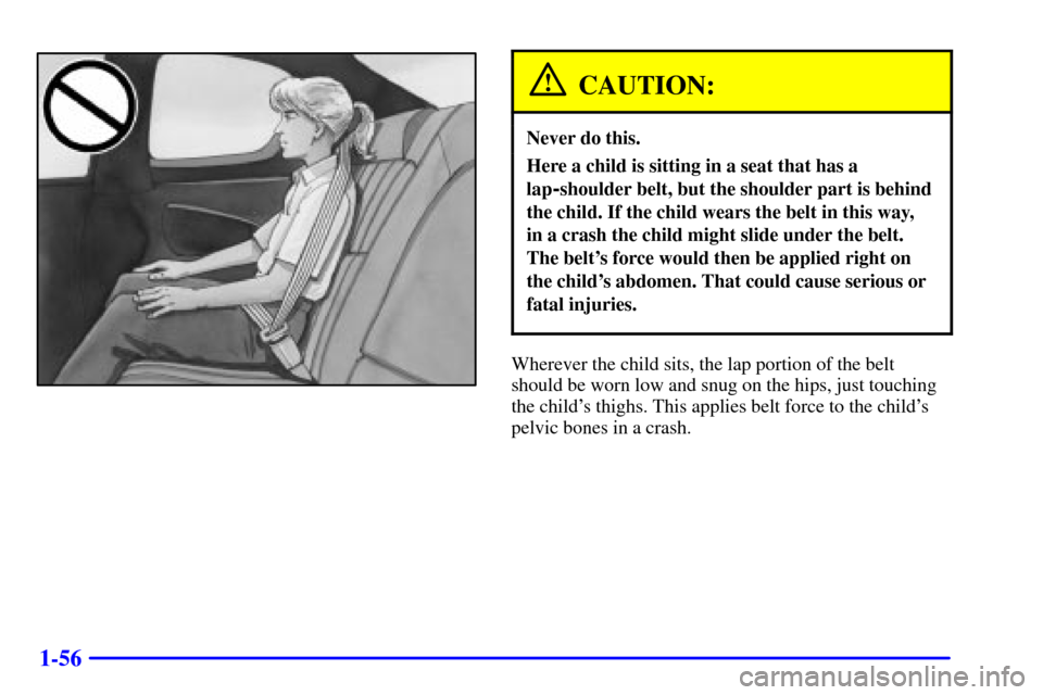 CHEVROLET MONTE CARLO 2002 6.G Owners Manual 1-56
CAUTION:
Never do this.
Here a child is sitting in a seat that has a
lap
-shoulder belt, but the shoulder part is behind
the child. If the child wears the belt in this way, 
in a crash the child 