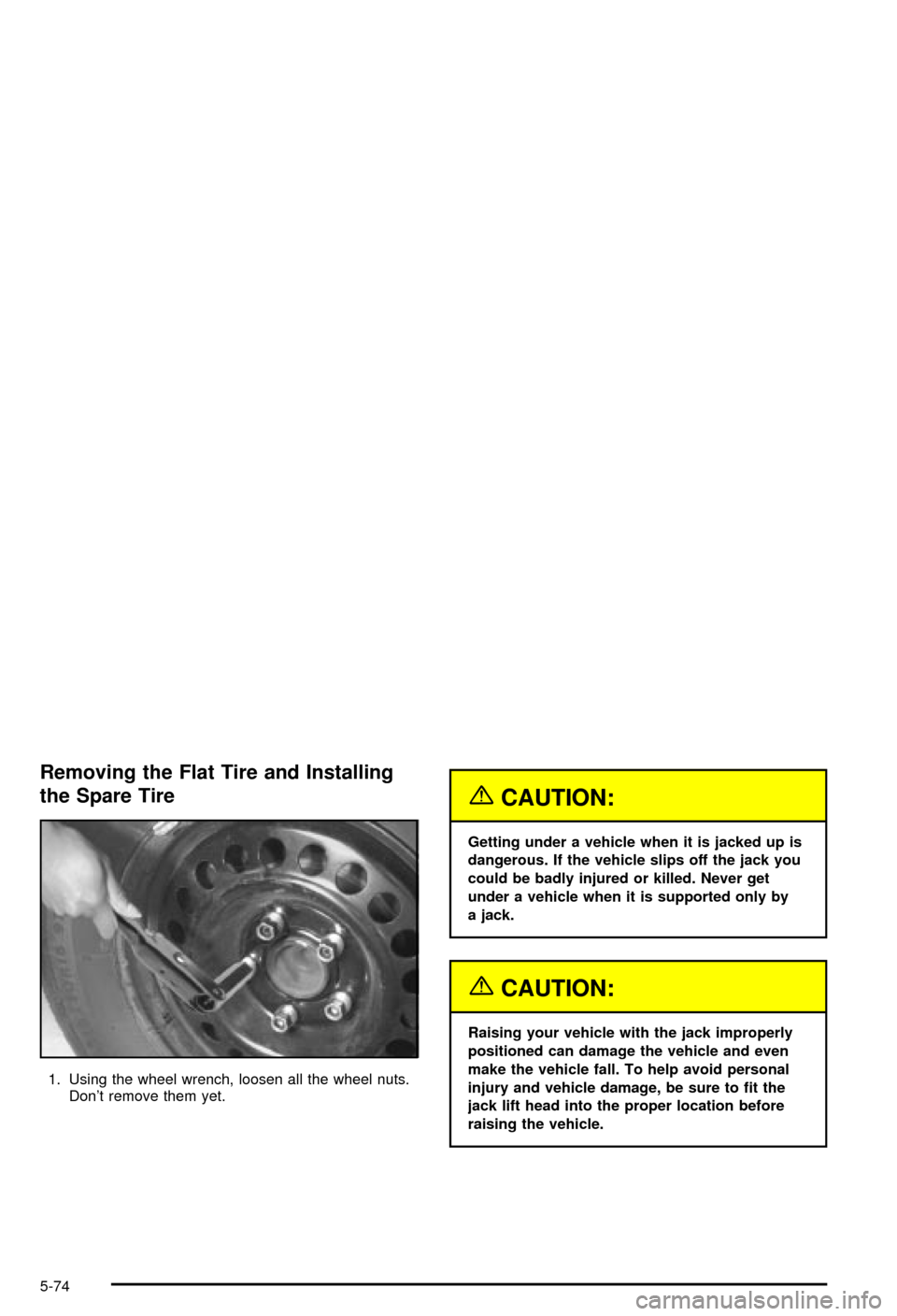 CHEVROLET MONTE CARLO 2003 6.G Owners Manual Removing the Flat Tire and Installing
the Spare Tire
1. Using the wheel wrench, loosen all the wheel nuts.
Dont remove them yet.
{CAUTION:
Getting under a vehicle when it is jacked up is
dangerous. I