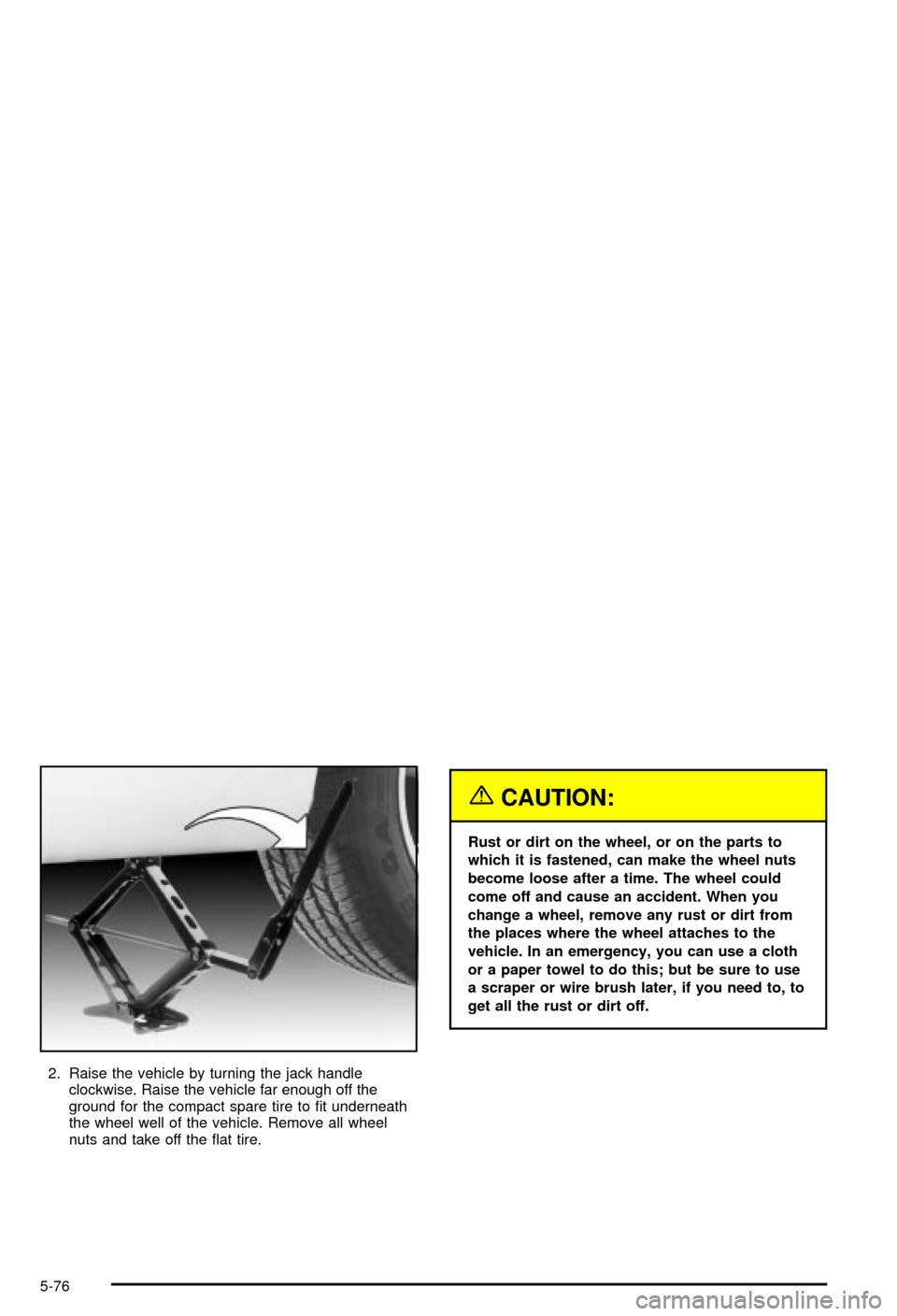 CHEVROLET MONTE CARLO 2003 6.G Owners Manual 2. Raise the vehicle by turning the jack handle
clockwise. Raise the vehicle far enough off the
ground for the compact spare tire to ®t underneath
the wheel well of the vehicle. Remove all wheel
nuts
