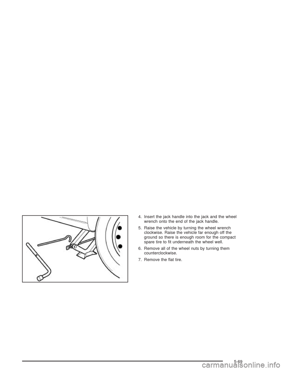 CHEVROLET OPTRA 2004 1.G Owners Manual 4. Insert the jack handle into the jack and the wheel
wrench onto the end of the jack handle.
5. Raise the vehicle by turning the wheel wrench
clockwise. Raise the vehicle far enough off the
ground so