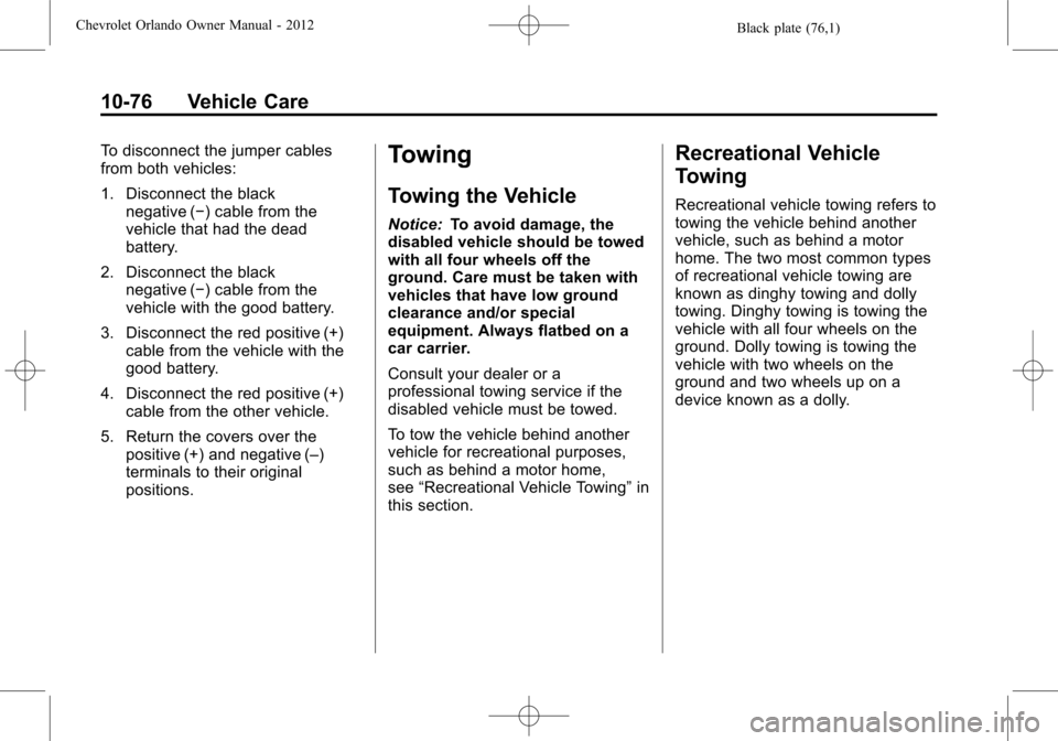 CHEVROLET ORLANDO 2012 1.G Owners Manual Black plate (76,1)Chevrolet Orlando Owner Manual - 2012
10-76 Vehicle Care
To disconnect the jumper cables
from both vehicles:
1. Disconnect the blacknegative (−) cable from the
vehicle that had the CHEVROLET ORLANDO 2012 1.G Owners Manual Black plate (76,1)Chevrolet Orlando Owner Manual - 2012
10-76 Vehicle Care
To disconnect the jumper cables
from both vehicles:
1. Disconnect the blacknegative (−) cable from the
vehicle that had the