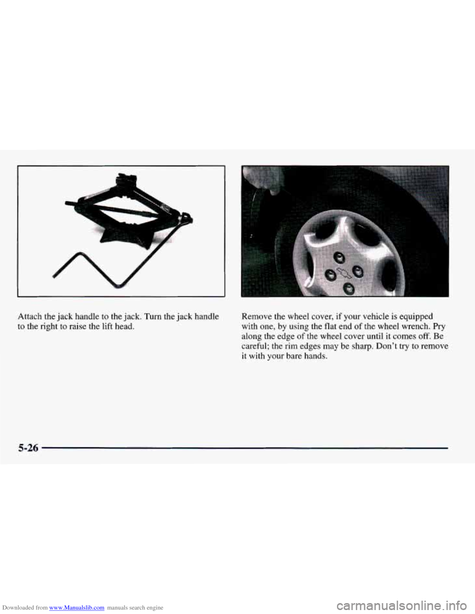 CHEVROLET PRIZM 1998 3.G Owners Manual Downloaded from www.Manualslib.com manuals search engine c 
Attach the jack  handle  to the  jack.  Turn the  jack handle 
to  the  right  to raise  the lift head.  Remove 
the wheel cover, if your  v