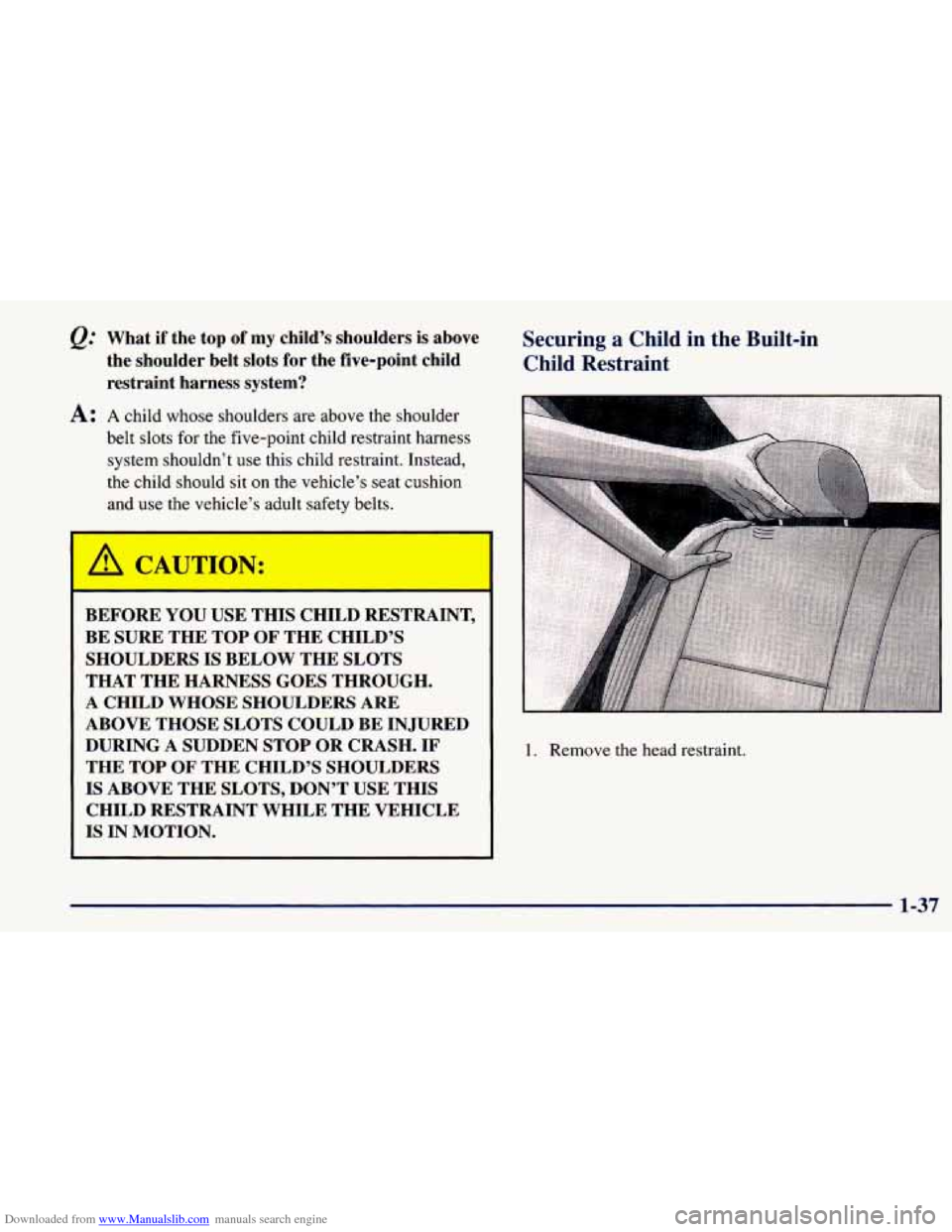 CHEVROLET PRIZM 1998 3.G Owners Manual Downloaded from www.Manualslib.com manuals search engine Q: What  if  the  top of my  child’s  shoulders  is  above 
the  shoulder  belt  slots  for  the  five-point  child 
restraint  harness  syst