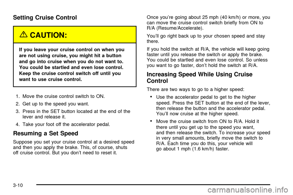 CHEVROLET S10 2003 2.G Owners Manual Setting Cruise Control
{CAUTION:
If you leave your cruise control on when you
are not using cruise, you might hit a button
and go into cruise when you do not want to.
You could be startled and even lo CHEVROLET S10 2003 2.G Owners Manual Setting Cruise Control
{CAUTION:
If you leave your cruise control on when you
are not using cruise, you might hit a button
and go into cruise when you do not want to.
You could be startled and even lo