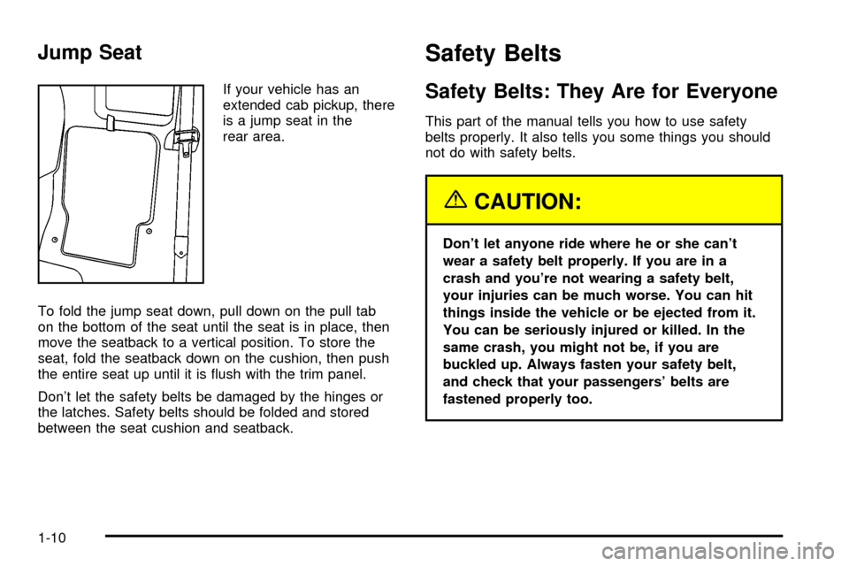 CHEVROLET S10 2003 2.G Owners Manual Jump Seat
If your vehicle has an
extended cab pickup, there
is a jump seat in the
rear area.
To fold the jump seat down, pull down on the pull tab
on the bottom of the seat until the seat is in place, CHEVROLET S10 2003 2.G Owners Manual Jump Seat
If your vehicle has an
extended cab pickup, there
is a jump seat in the
rear area.
To fold the jump seat down, pull down on the pull tab
on the bottom of the seat until the seat is in place,