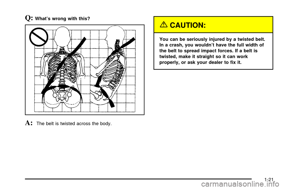 CHEVROLET S10 2003 2.G Owners Manual Q:Whats wrong with this?
A:The belt is twisted across the body.
{CAUTION:
You can be seriously injured by a twisted belt.
In a crash, you wouldnt have the full width of
the belt to spread impact for