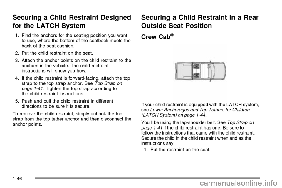 CHEVROLET S10 2003 2.G Owners Manual Securing a Child Restraint Designed
for the LATCH System
1. Find the anchors for the seating position you want
to use, where the bottom of the seatback meets the
back of the seat cushion.
2. Put the c CHEVROLET S10 2003 2.G Owners Manual Securing a Child Restraint Designed
for the LATCH System
1. Find the anchors for the seating position you want
to use, where the bottom of the seatback meets the
back of the seat cushion.
2. Put the c