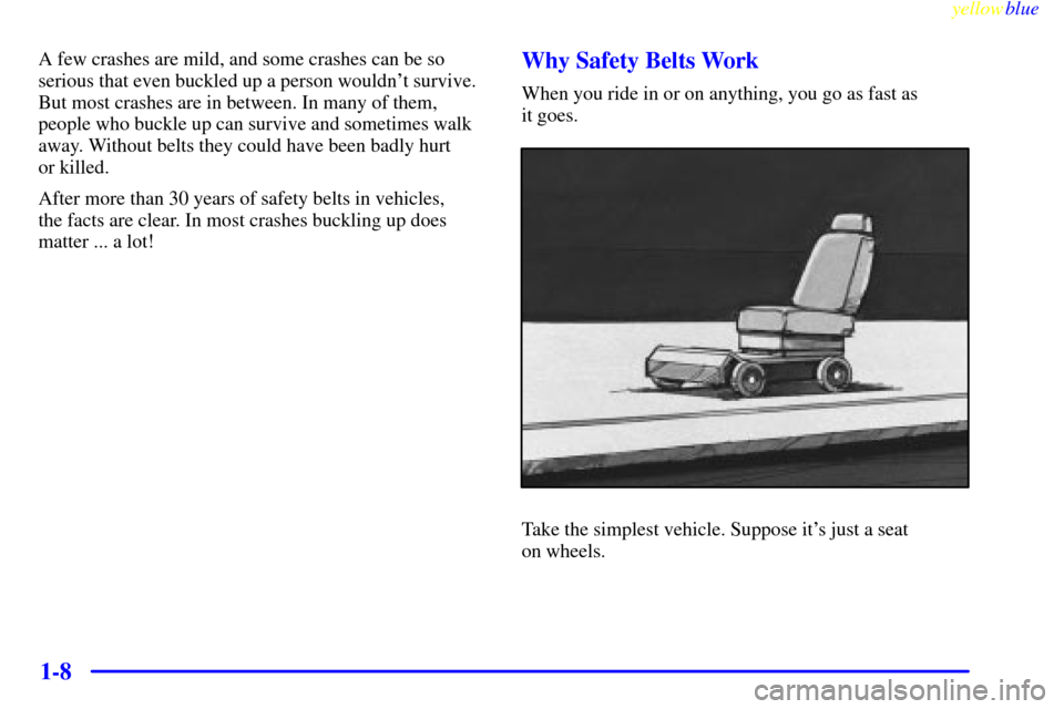 CHEVROLET S10 1999 2.G Owners Manual yellowblue     
1-8
A few crashes are mild, and some crashes can be so
serious that even buckled up a person wouldnt survive.
But most crashes are in between. In many of them,
people who buckle up ca