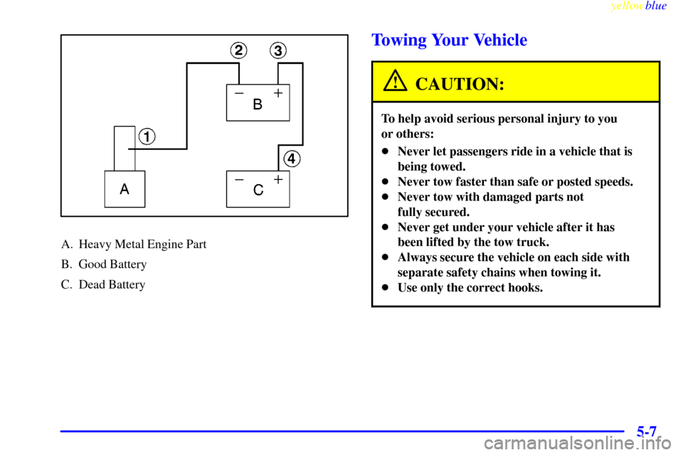CHEVROLET S10 1999 2.G Owners Manual yellowblue     
5-7
A. Heavy Metal Engine Part
B. Good Battery
C. Dead Battery
Towing Your Vehicle
CAUTION:
To help avoid serious personal injury to you 
or others:
Never let passengers ride in a veh