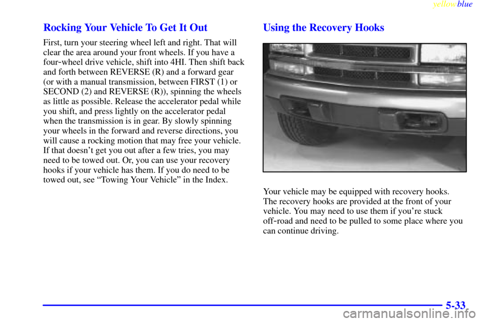 CHEVROLET S10 1999 2.G Owners Manual yellowblue
5-33 Rocking Your Vehicle To Get It Out
First, turn your steering wheel left and right. That will
clear the area around your front wheels. If you have a
four
-wheel drive vehicle, shif CHEVROLET S10 1999 2.G Owners Manual yellowblue
5-33 Rocking Your Vehicle To Get It Out
First, turn your steering wheel left and right. That will
clear the area around your front wheels. If you have a
four
-wheel drive vehicle, shif