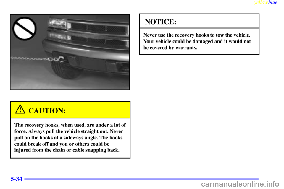CHEVROLET S10 1999 2.G Owners Manual yellowblue     
5-34
CAUTION:
The recovery hooks, when used, are under a lot of
force. Always pull the vehicle straight out. Never
pull on the hooks at a sideways angle. The hooks
could break off and 