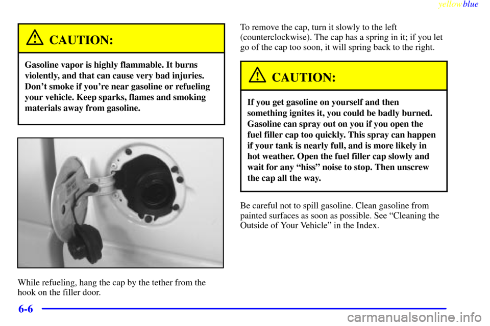 CHEVROLET S10 1999 2.G Owners Manual yellowblue
6-6
CAUTION:
Gasoline vapor is highly flammable. It burns
violently, and that can cause very bad injuries.
Dont smoke if youre near gasoline or refueling
your vehicle. Keep sparks, f CHEVROLET S10 1999 2.G Owners Manual yellowblue
6-6
CAUTION:
Gasoline vapor is highly flammable. It burns
violently, and that can cause very bad injuries.
Dont smoke if youre near gasoline or refueling
your vehicle. Keep sparks, f