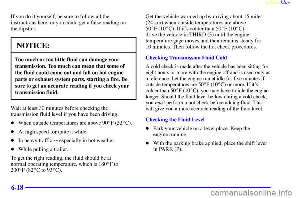 CHEVROLET S10 1999 2.G Owners Manual yellowblue
6-18
If you do it yourself, be sure to follow all the
instructions here, or you could get a false reading on
the dipstick.
NOTICE:
Too much or too little fluid can damage your
transmi CHEVROLET S10 1999 2.G Owners Manual yellowblue
6-18
If you do it yourself, be sure to follow all the
instructions here, or you could get a false reading on
the dipstick.
NOTICE:
Too much or too little fluid can damage your
transmi
