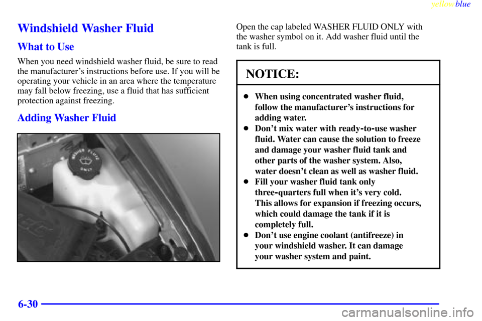 CHEVROLET S10 1999 2.G Owners Manual yellowblue
6-30
Windshield Washer Fluid
What to Use
When you need windshield washer fluid, be sure to read
the manufacturers instructions before use. If you will be
operating your vehicle in an CHEVROLET S10 1999 2.G Owners Manual yellowblue
6-30
Windshield Washer Fluid
What to Use
When you need windshield washer fluid, be sure to read
the manufacturers instructions before use. If you will be
operating your vehicle in an
