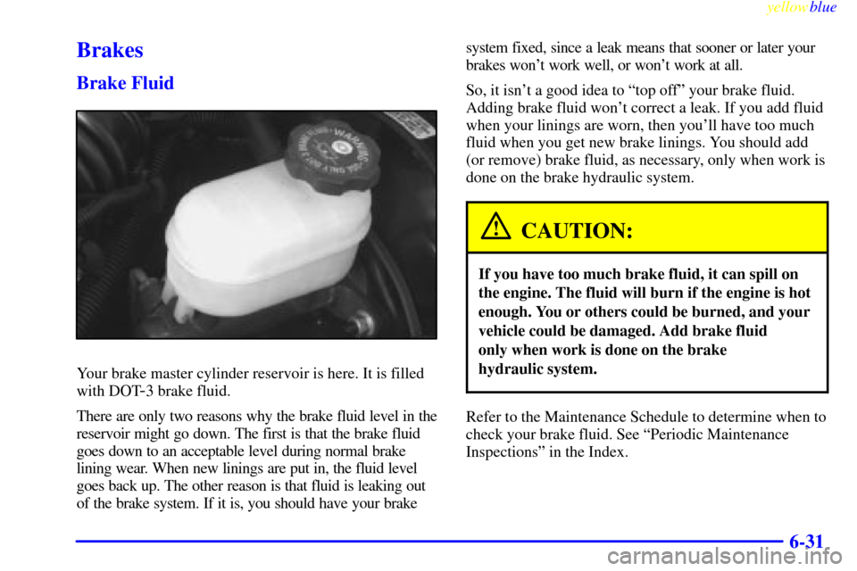 CHEVROLET S10 1999 2.G Owners Manual yellowblue
6-31
Brakes
Brake Fluid
Your brake master cylinder reservoir is here. It is filled
with DOT
-3 brake fluid.
There are only two reasons why the brake fluid level in the
reservoir might CHEVROLET S10 1999 2.G Owners Manual yellowblue
6-31
Brakes
Brake Fluid
Your brake master cylinder reservoir is here. It is filled
with DOT
-3 brake fluid.
There are only two reasons why the brake fluid level in the
reservoir might