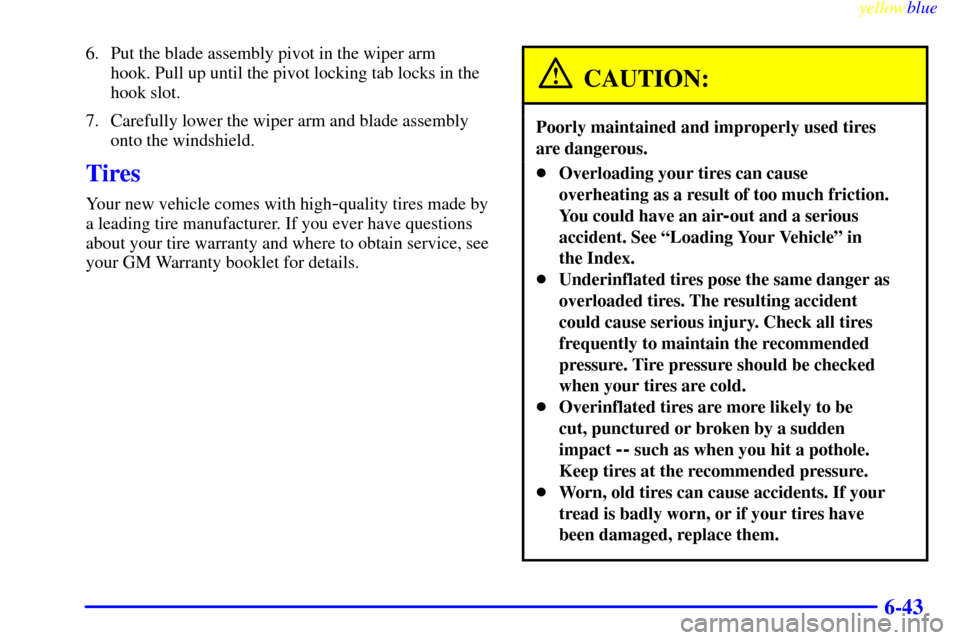 CHEVROLET S10 1999 2.G Owners Manual yellowblue
6-43
6. Put the blade assembly pivot in the wiper arm
hook. Pull up until the pivot locking tab locks in the
hook slot.
7. Carefully lower the wiper arm and blade assembly
onto the wi CHEVROLET S10 1999 2.G Owners Manual yellowblue
6-43
6. Put the blade assembly pivot in the wiper arm
hook. Pull up until the pivot locking tab locks in the
hook slot.
7. Carefully lower the wiper arm and blade assembly
onto the wi