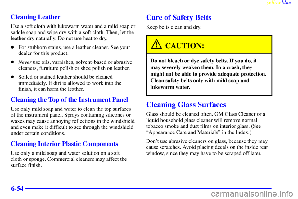CHEVROLET S10 1999 2.G Owners Manual yellowblue
6-54 Cleaning Leather
Use a soft cloth with lukewarm water and a mild soap or
saddle soap and wipe dry with a soft cloth. Then, let the
leather dry naturally. Do not use heat to dry.
CHEVROLET S10 1999 2.G Owners Manual yellowblue
6-54 Cleaning Leather
Use a soft cloth with lukewarm water and a mild soap or
saddle soap and wipe dry with a soft cloth. Then, let the
leather dry naturally. Do not use heat to dry.
