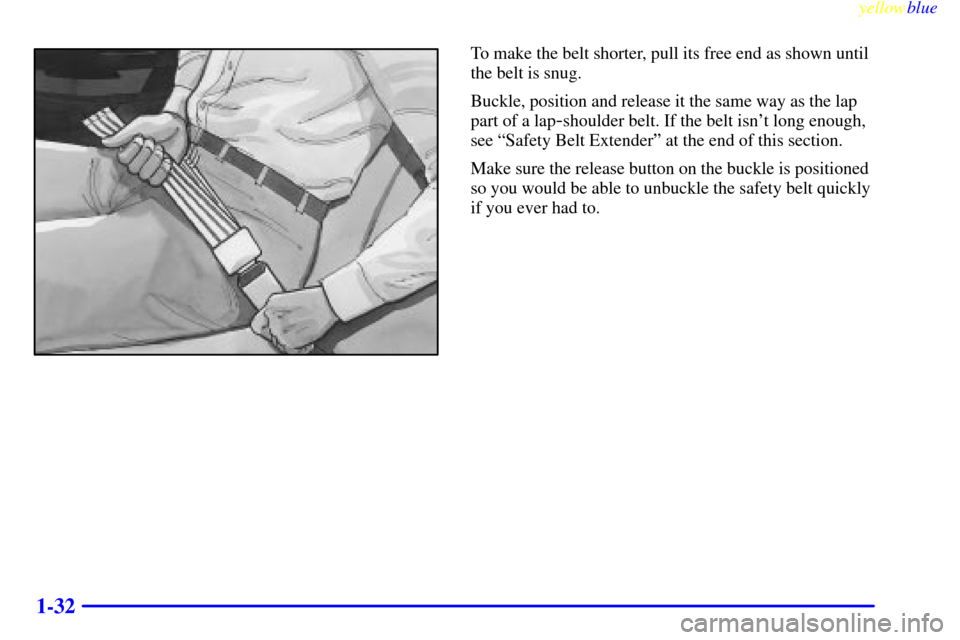 CHEVROLET S10 1999 2.G Owners Manual yellowblue     
1-32
To make the belt shorter, pull its free end as shown until
the belt is snug.
Buckle, position and release it the same way as the lap
part of a lap
-shoulder belt. If the belt isn
