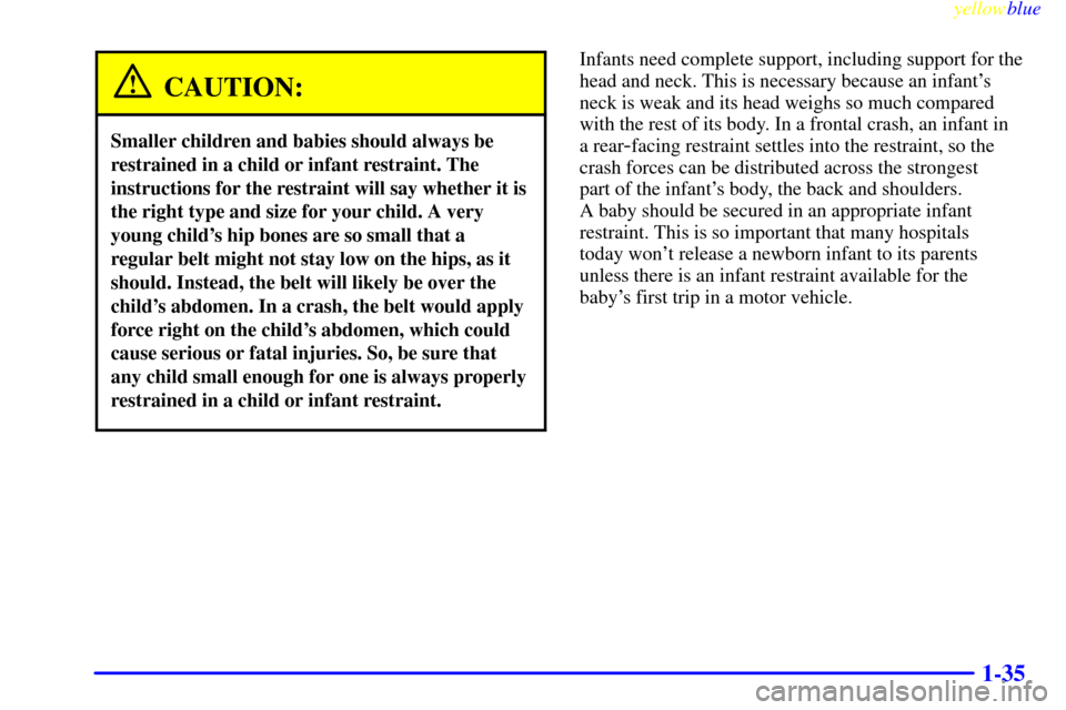 CHEVROLET S10 1999 2.G Owners Manual yellowblue     
1-35
CAUTION:
Smaller children and babies should always be
restrained in a child or infant restraint. The
instructions for the restraint will say whether it is
the right type and size 