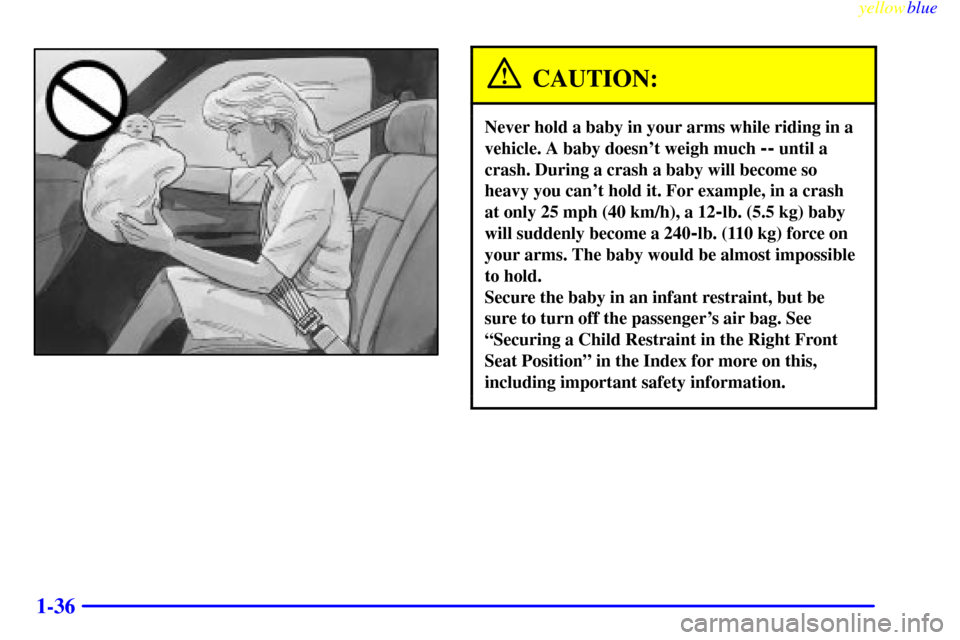 CHEVROLET S10 1999 2.G Owners Manual yellowblue     
1-36
CAUTION:
Never hold a baby in your arms while riding in a
vehicle. A baby doesnt weigh much 
-- until a
crash. During a crash a baby will become so
heavy you cant hold it. For e