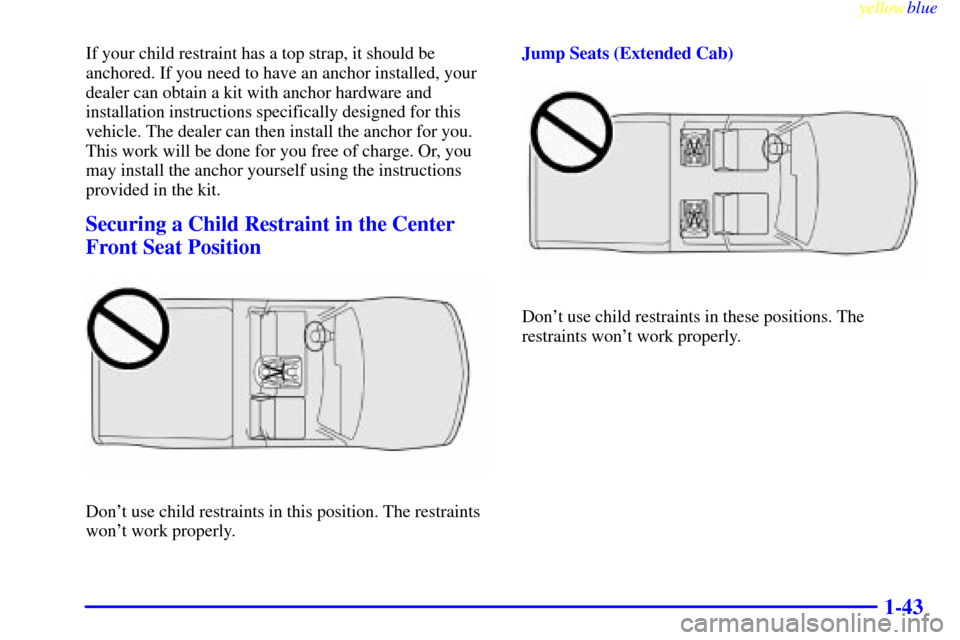 CHEVROLET S10 1999 2.G Owners Manual yellowblue     
1-43
If your child restraint has a top strap, it should be
anchored. If you need to have an anchor installed, your
dealer can obtain a kit with anchor hardware and
installation instruc