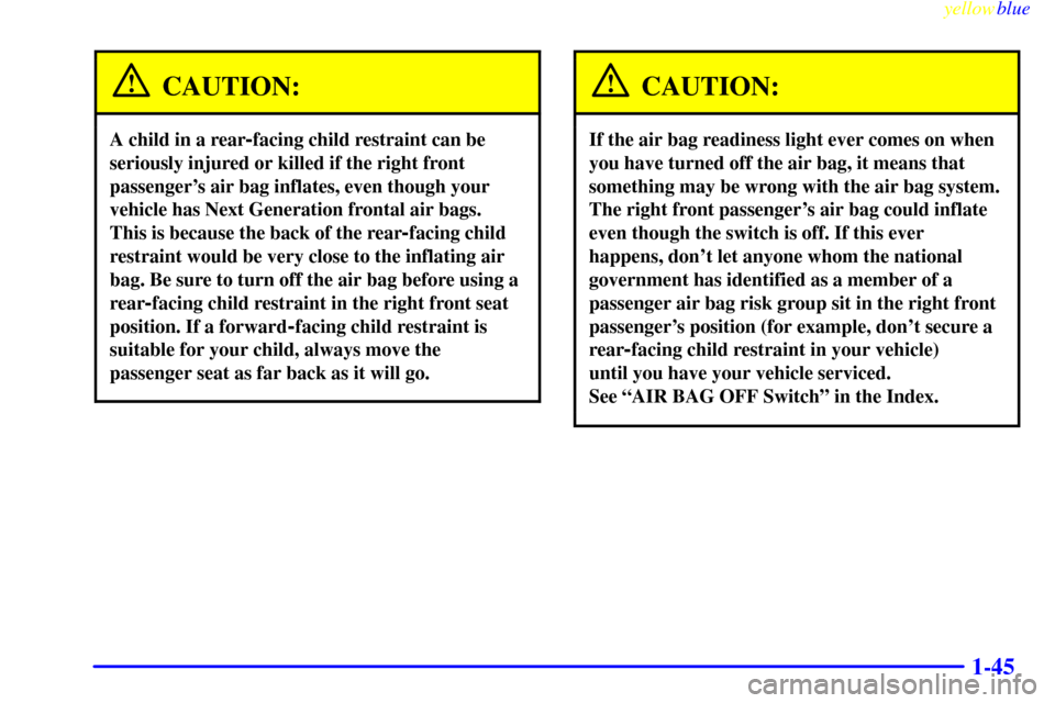 CHEVROLET S10 1999 2.G Owners Manual yellowblue
1-45
CAUTION:
A child in a rear-facing child restraint can be
seriously injured or killed if the right front
passengers air bag inflates, even though your
vehicle has Next Generation CHEVROLET S10 1999 2.G Owners Manual yellowblue
1-45
CAUTION:
A child in a rear-facing child restraint can be
seriously injured or killed if the right front
passengers air bag inflates, even though your
vehicle has Next Generation