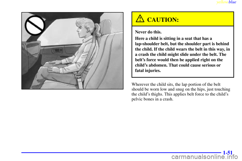 CHEVROLET S10 1999 2.G Owners Manual yellowblue     
1-51
CAUTION:
Never do this.
Here a child is sitting in a seat that has a
lap
-shoulder belt, but the shoulder part is behind
the child. If the child wears the belt in this way, in
a c