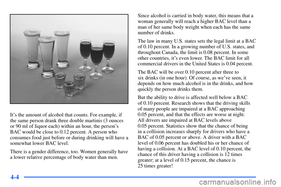 CHEVROLET S10 2000 2.G Owners Manual 4-4
Its the amount of alcohol that counts. For example, if
the same person drank three double martinis (3 ounces
or 90 ml of liquor each) within an hour, the persons
BAC would be close to 0.12 perce CHEVROLET S10 2000 2.G Owners Manual 4-4
Its the amount of alcohol that counts. For example, if
the same person drank three double martinis (3 ounces
or 90 ml of liquor each) within an hour, the persons
BAC would be close to 0.12 perce