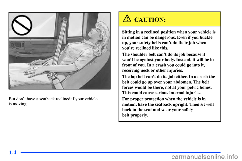 CHEVROLET S10 2000 2.G Owners Manual 1-4
But dont have a seatback reclined if your vehicle 
is moving.
CAUTION:
Sitting in a reclined position when your vehicle is
in motion can be dangerous. Even if you buckle
up, your safety belts can