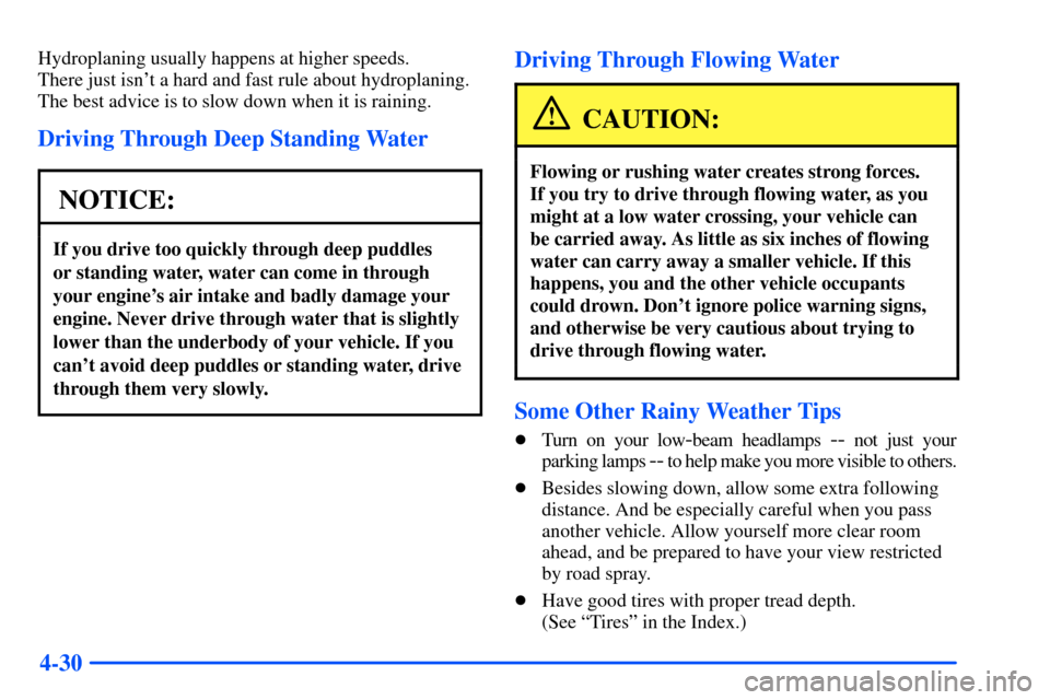 CHEVROLET S10 2000 2.G Owners Manual 4-30
Hydroplaning usually happens at higher speeds.
There just isnt a hard and fast rule about hydroplaning.
The best advice is to slow down when it is raining.
Driving Through Deep Standing Water
N CHEVROLET S10 2000 2.G Owners Manual 4-30
Hydroplaning usually happens at higher speeds.
There just isnt a hard and fast rule about hydroplaning.
The best advice is to slow down when it is raining.
Driving Through Deep Standing Water
N
