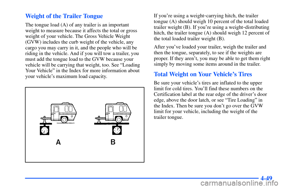 CHEVROLET S10 2000 2.G Owners Manual 4-49 Weight of the Trailer Tongue
The tongue load (A) of any trailer is an important
weight to measure because it affects the total or gross
weight of your vehicle. The Gross Vehicle Weight
(GVW) incl CHEVROLET S10 2000 2.G Owners Manual 4-49 Weight of the Trailer Tongue
The tongue load (A) of any trailer is an important
weight to measure because it affects the total or gross
weight of your vehicle. The Gross Vehicle Weight
(GVW) incl