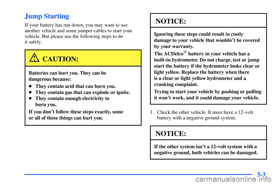 CHEVROLET S10 2000 2.G Owners Manual 5-3
Jump Starting
If your battery has run down, you may want to use
another vehicle and some jumper cables to start your
vehicle. But please use the following steps to do 
it safely.
CAUTION:
Batterie
