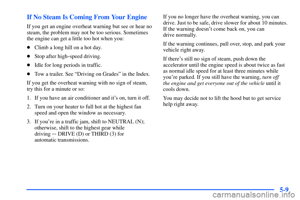 CHEVROLET S10 2000 2.G Owners Manual 5-9 If No Steam Is Coming From Your Engine
If you get an engine overheat warning but see or hear no
steam, the problem may not be too serious. Sometimes
the engine can get a little too hot when you:
CHEVROLET S10 2000 2.G Owners Manual 5-9 If No Steam Is Coming From Your Engine
If you get an engine overheat warning but see or hear no
steam, the problem may not be too serious. Sometimes
the engine can get a little too hot when you:
